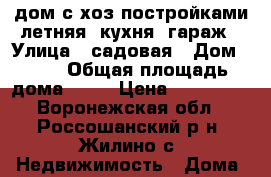 дом с хоз.постройками,летняя  кухня, гараж › Улица ­ садовая › Дом ­ 11 › Общая площадь дома ­ 80 › Цена ­ 700 000 - Воронежская обл., Россошанский р-н, Жилино с. Недвижимость » Дома, коттеджи, дачи продажа   